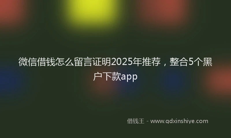微信借钱怎么留言证明2025年推荐，整合5个黑户下款app