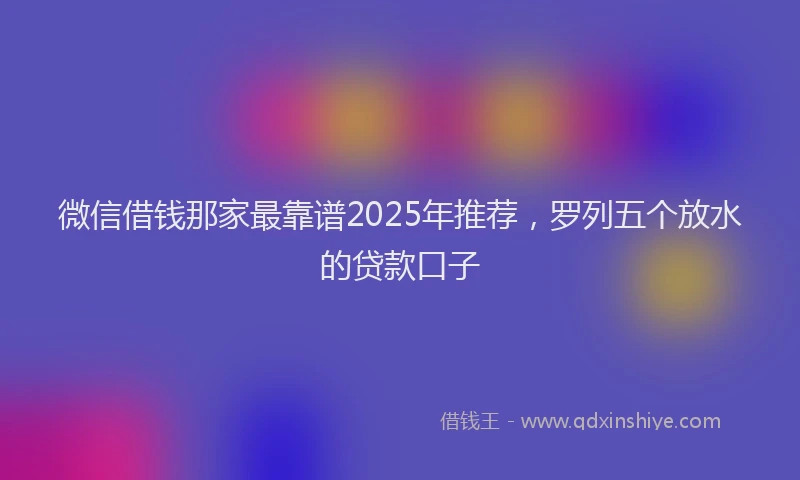 微信借钱那家最靠谱2025年推荐，罗列五个放水的贷款口子