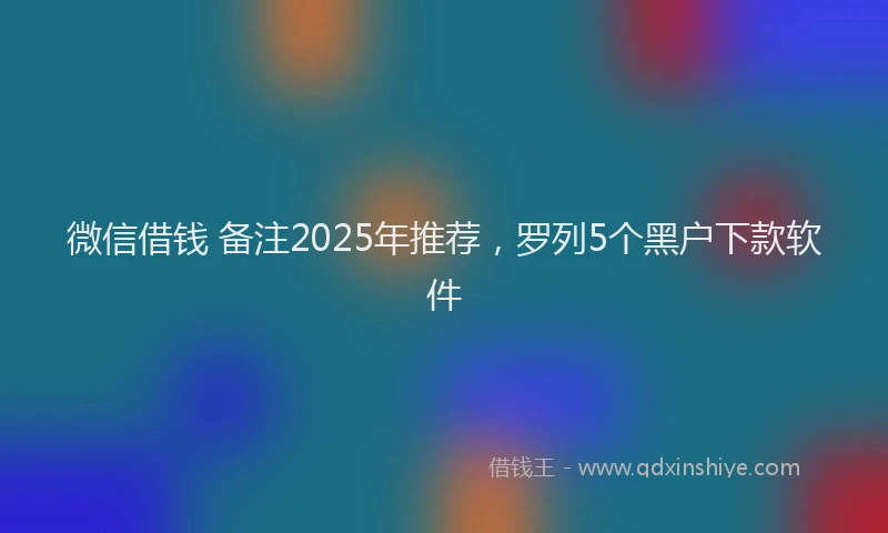微信借钱 备注2025年推荐，罗列5个黑户下款软件