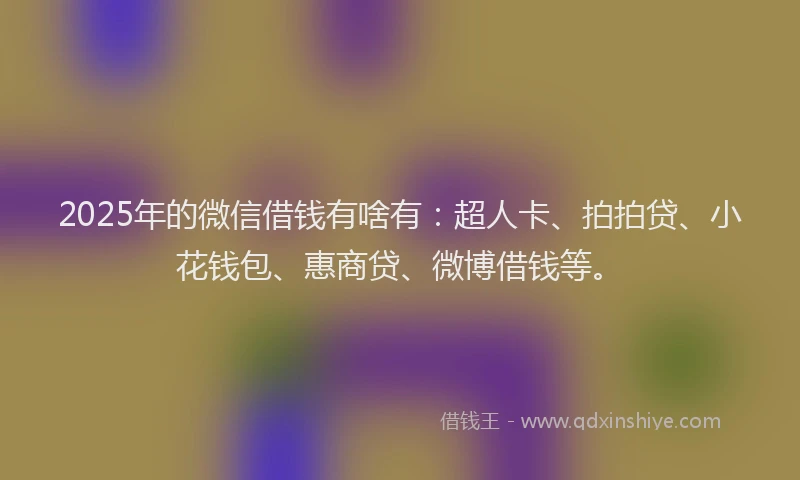 2025年的微信借钱有啥有：超人卡、拍拍贷、小花钱包、惠商贷、微博借钱等。