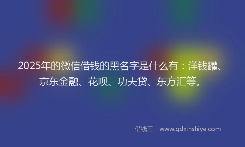 2025年的微信借钱的黑名字是什么有：洋钱罐、京东金融、花呗、功夫贷、东方汇等。