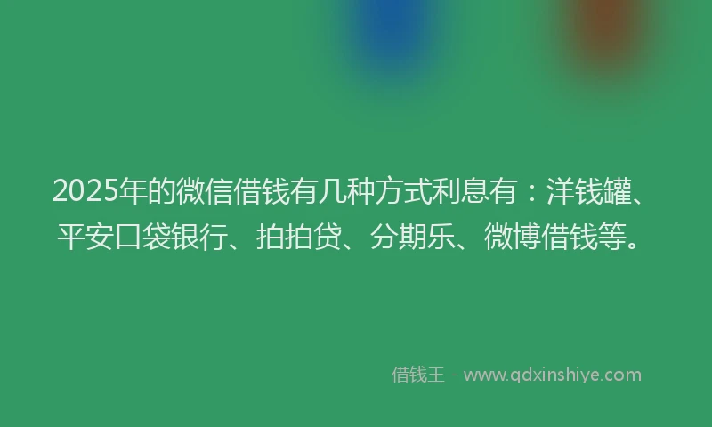 2025年的微信借钱有几种方式利息有：洋钱罐、平安口袋银行、拍拍贷、分期乐、微博借钱等。