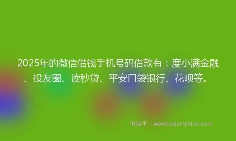 2025年的微信借钱手机号码借款有：度小满金融、投友圈、读秒贷、平安口袋银行、花呗等。