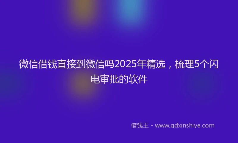 微信借钱直接到微信吗2025年精选，梳理5个闪电审批的软件