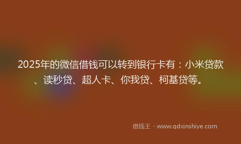 2025年的微信借钱可以转到银行卡有：小米贷款、读秒贷、超人卡、你我贷、柯基贷等。