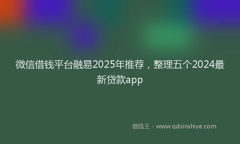 微信借钱平台融易2025年推荐，整理五个2024最新贷款app