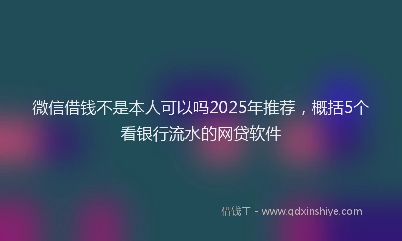 微信借钱不是本人可以吗2025年推荐，概括5个看银行流水的网贷软件