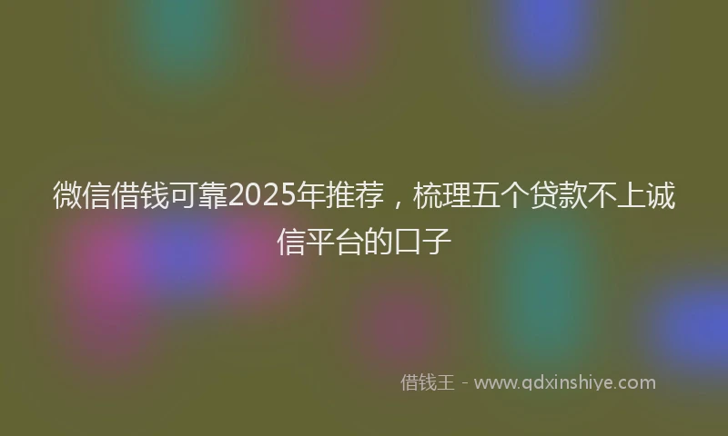微信借钱可靠2025年推荐，梳理五个贷款不上诚信平台的口子