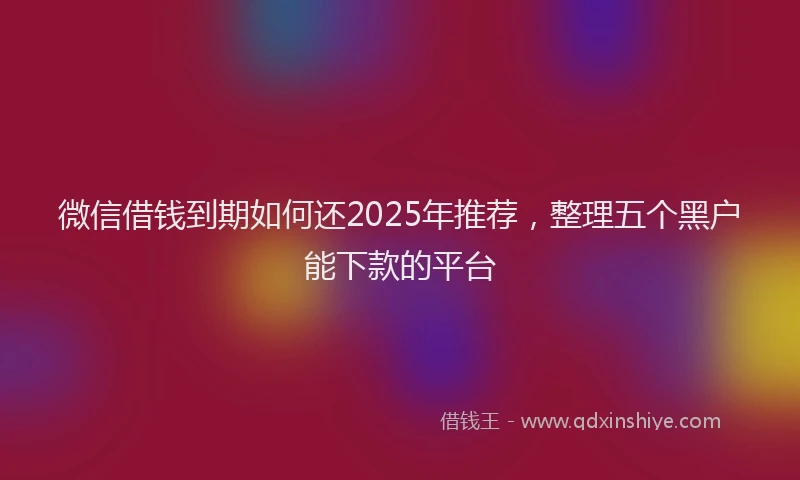 微信借钱到期如何还2025年推荐，整理五个黑户能下款的平台