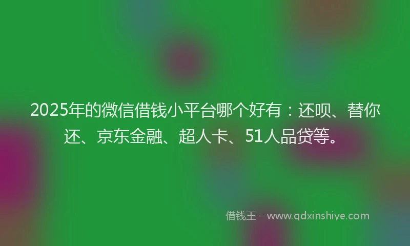 2025年的微信借钱小平台哪个好有：还呗、替你还、京东金融、超人卡、51人品贷等。