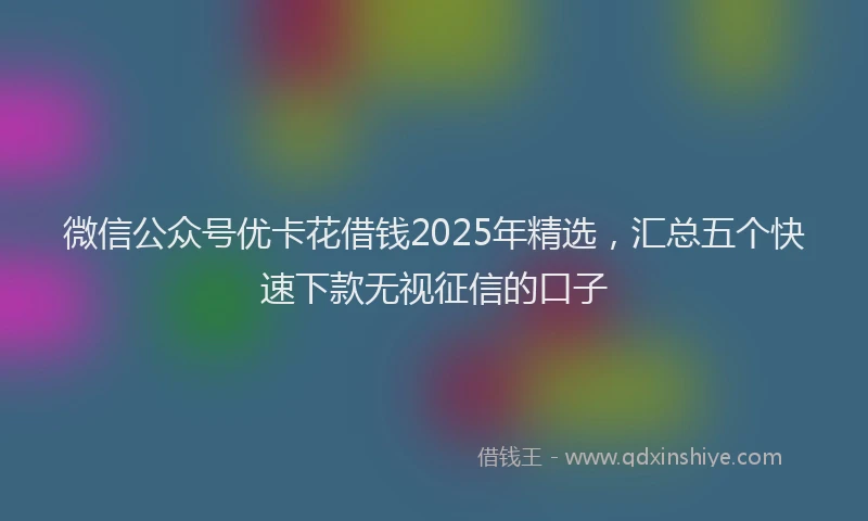 微信公众号优卡花借钱2025年精选，汇总五个快速下款无视征信的口子