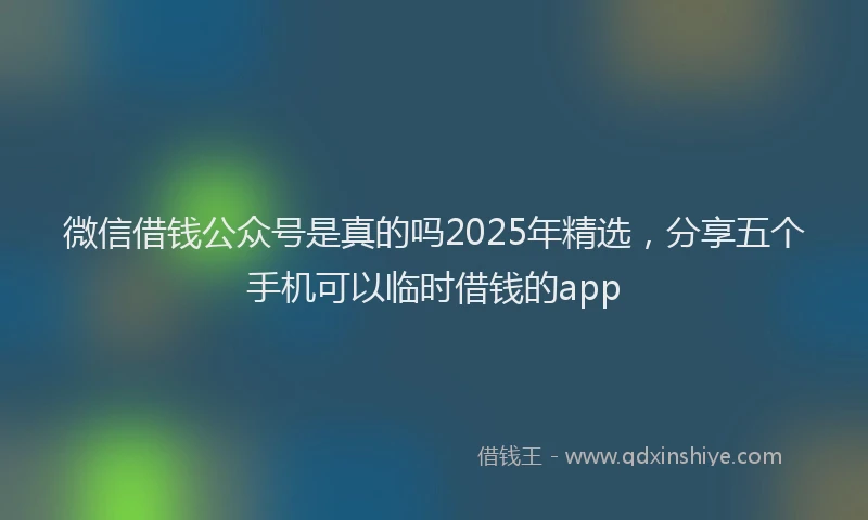 微信借钱公众号是真的吗2025年精选，分享五个手机可以临时借钱的app