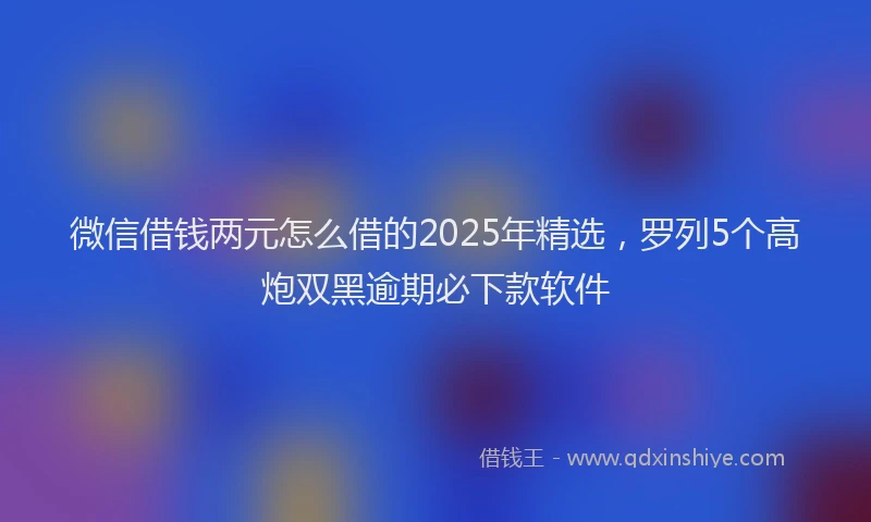 微信借钱两元怎么借的2025年精选，罗列5个高炮双黑逾期必下款软件