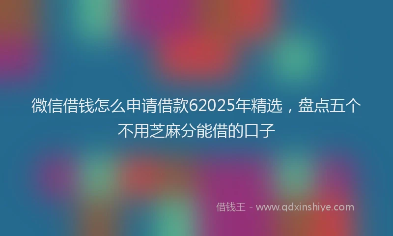 微信借钱怎么申请借款62025年精选，盘点五个不用芝麻分能借的口子