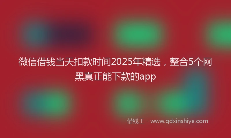 微信借钱当天扣款时间2025年精选，整合5个网黑真正能下款的app