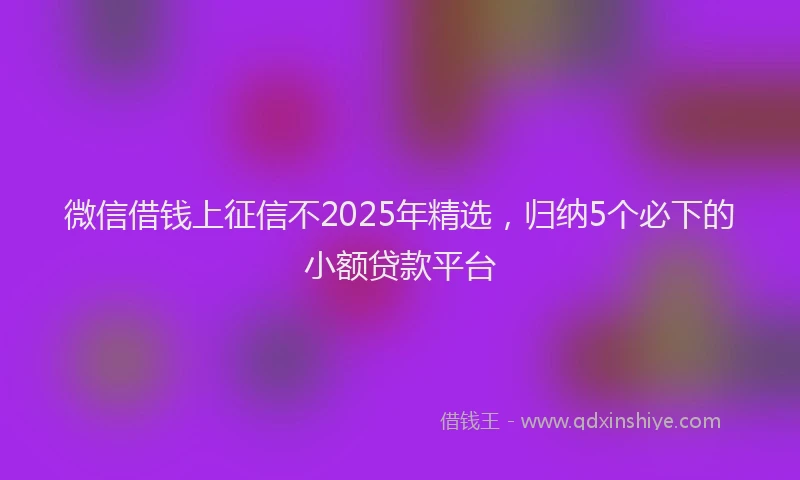 微信借钱上征信不2025年精选，归纳5个必下的小额贷款平台