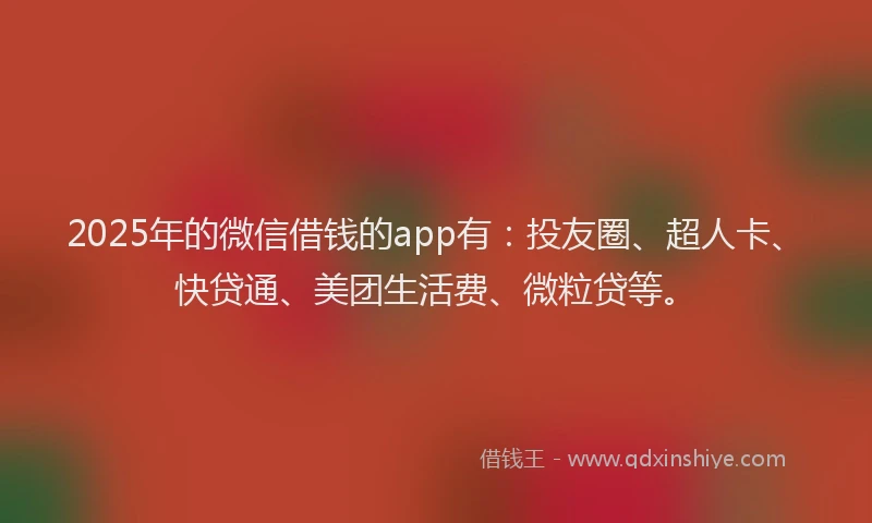 2025年的微信借钱的app有：投友圈、超人卡、快贷通、美团生活费、微粒贷等。