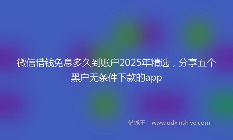 微信借钱免息多久到账户2025年精选，分享五个黑户无条件下款的app