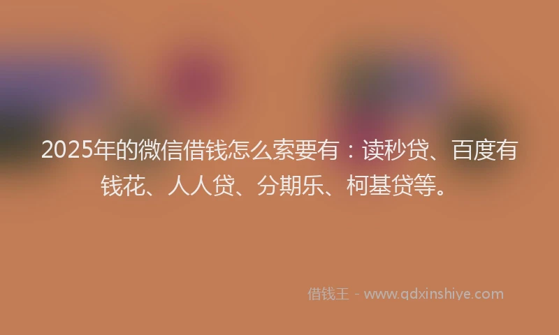 2025年的微信借钱怎么索要有：读秒贷、百度有钱花、人人贷、分期乐、柯基贷等。