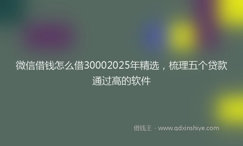 微信借钱怎么借30002025年精选，梳理五个贷款通过高的软件