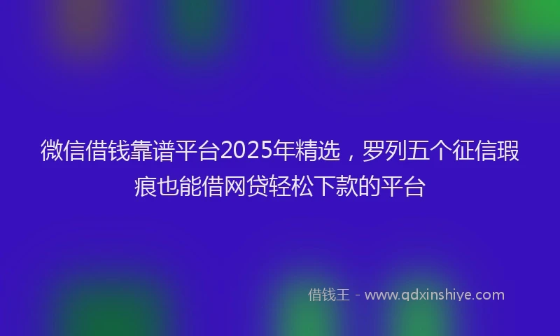 微信借钱靠谱平台2025年精选，罗列五个征信瑕疵也能借网贷轻松下款的平台