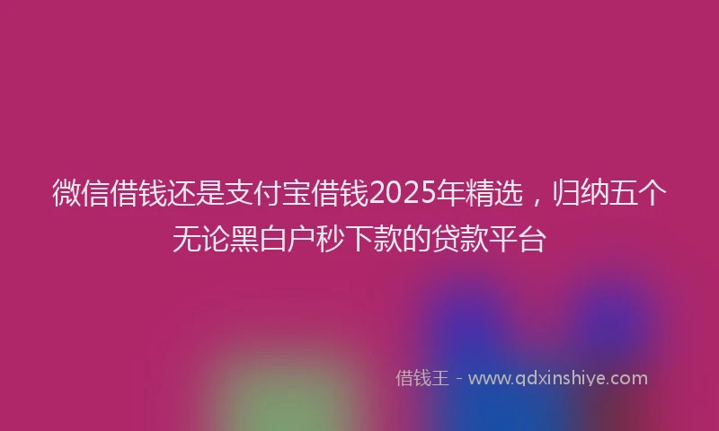 微信借钱还是支付宝借钱2025年精选，归纳五个无论黑白户秒下款的贷款平台