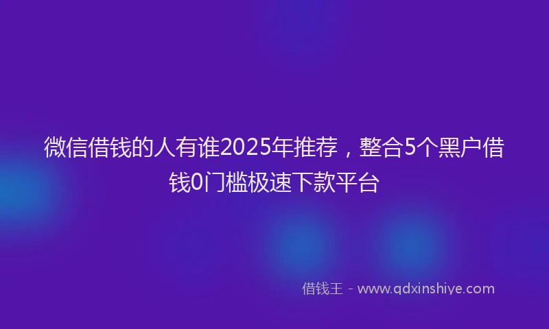 微信借钱的人有谁2025年推荐，整合5个黑户借钱0门槛极速下款平台
