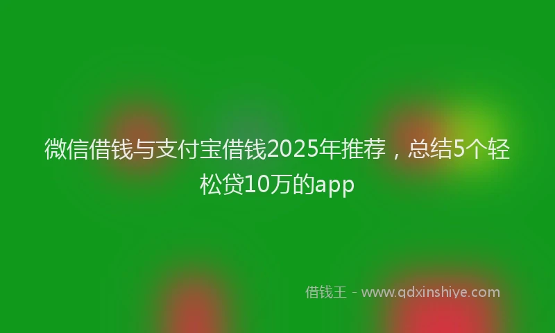 微信借钱与支付宝借钱2025年推荐，总结5个轻松贷10万的app