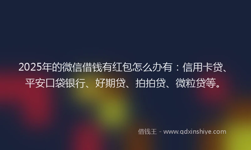 2025年的微信借钱有红包怎么办有：信用卡贷、平安口袋银行、好期贷、拍拍贷、微粒贷等。