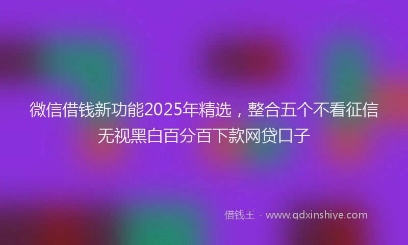 微信借钱新功能2025年精选，整合五个不看征信无视黑白百分百下款网贷口子