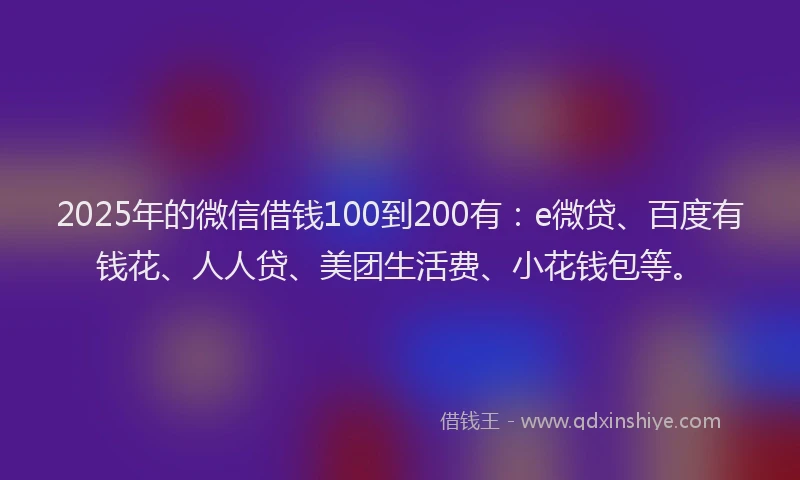 2025年的微信借钱100到200有：e微贷、百度有钱花、人人贷、美团生活费、小花钱包等。