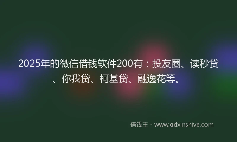 2025年的微信借钱软件200有：投友圈、读秒贷、你我贷、柯基贷、融逸花等。