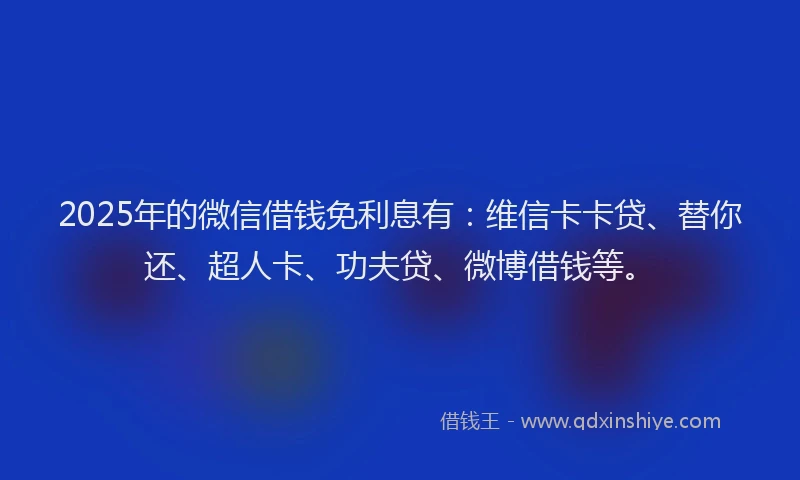 2025年的微信借钱免利息有：维信卡卡贷、替你还、超人卡、功夫贷、微博借钱等。