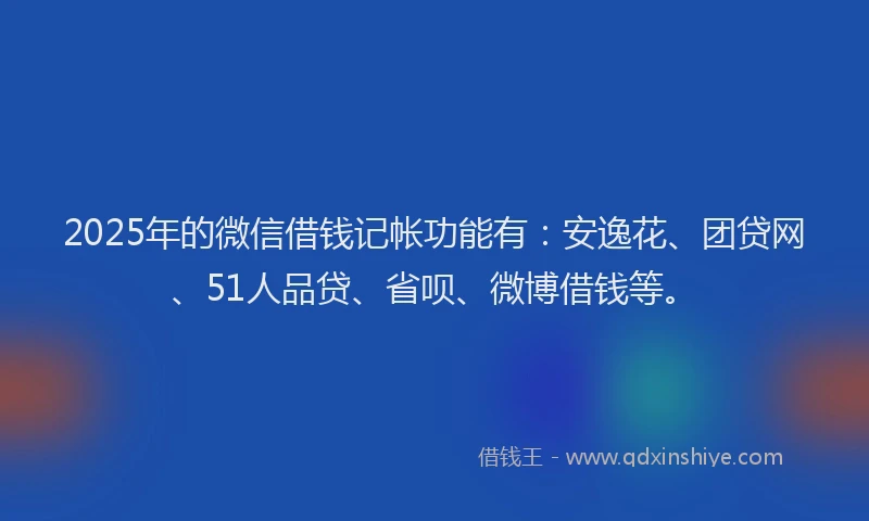 2025年的微信借钱记帐功能有：安逸花、团贷网、51人品贷、省呗、微博借钱等。