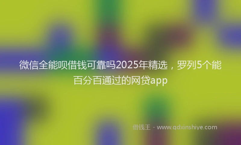 微信全能呗借钱可靠吗2025年精选，罗列5个能百分百通过的网贷app