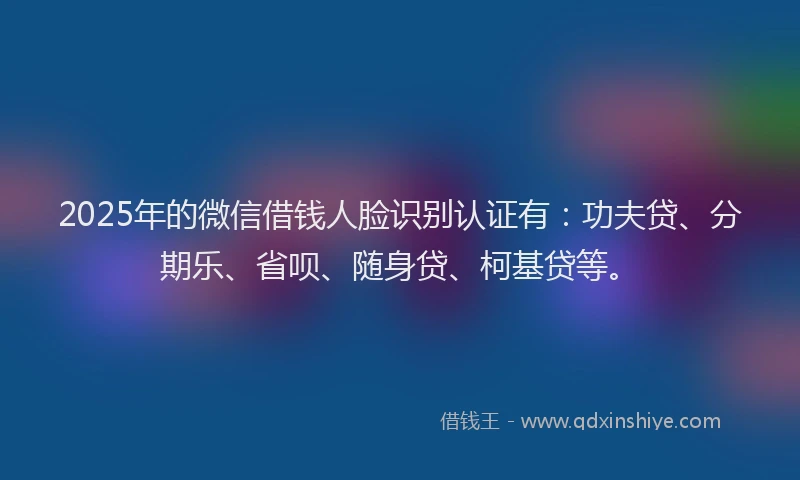 2025年的微信借钱人脸识别认证有：功夫贷、分期乐、省呗、随身贷、柯基贷等。