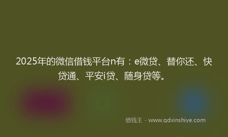 2025年的微信借钱平台n有：e微贷、替你还、快贷通、平安i贷、随身贷等。