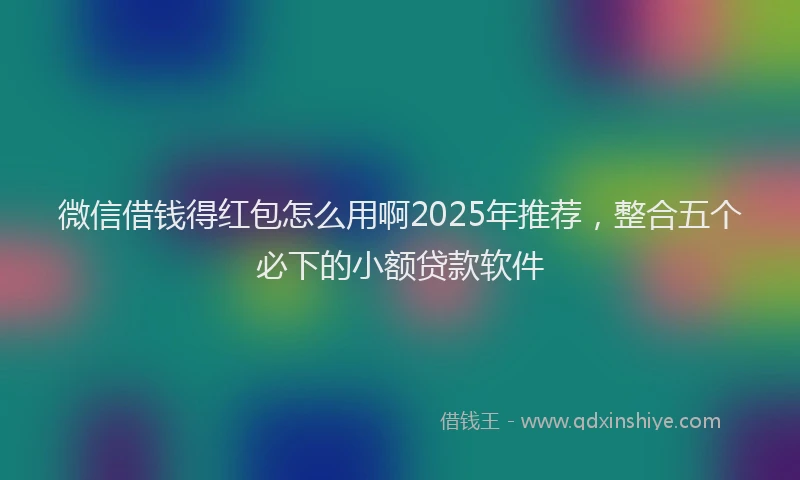 微信借钱得红包怎么用啊2025年推荐，整合五个必下的小额贷款软件