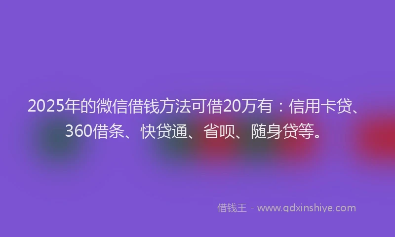 2025年的微信借钱方法可借20万有：信用卡贷、360借条、快贷通、省呗、随身贷等。