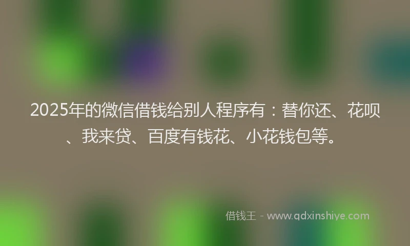 2025年的微信借钱给别人程序有：替你还、花呗、我来贷、百度有钱花、小花钱包等。