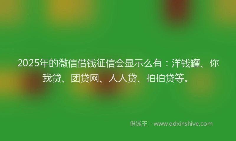 2025年的微信借钱征信会显示么有：洋钱罐、你我贷、团贷网、人人贷、拍拍贷等。