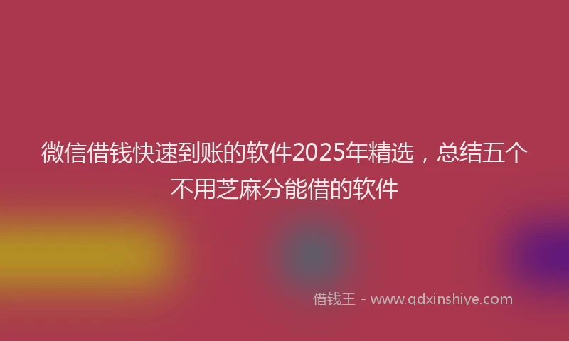 微信借钱快速到账的软件2025年精选，总结五个不用芝麻分能借的软件