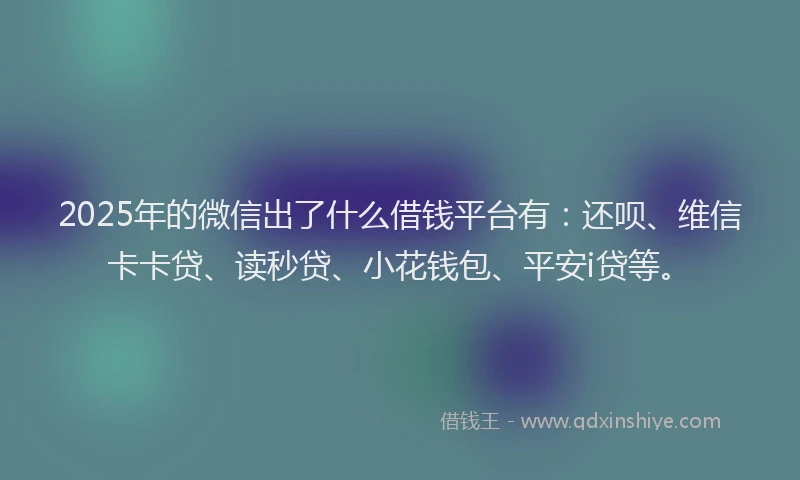 2025年的微信出了什么借钱平台有：还呗、维信卡卡贷、读秒贷、小花钱包、平安i贷等。