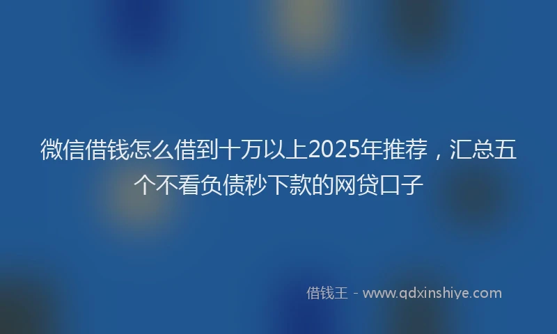 微信借钱怎么借到十万以上2025年推荐，汇总五个不看负债秒下款的网贷口子