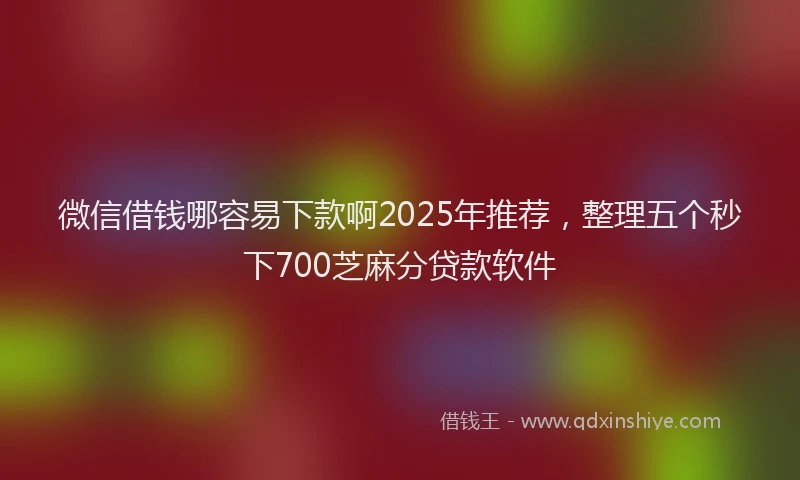 微信借钱哪容易下款啊2025年推荐，整理五个秒下700芝麻分贷款软件