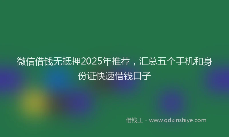 微信借钱无抵押2025年推荐，汇总五个手机和身份证快速借钱口子