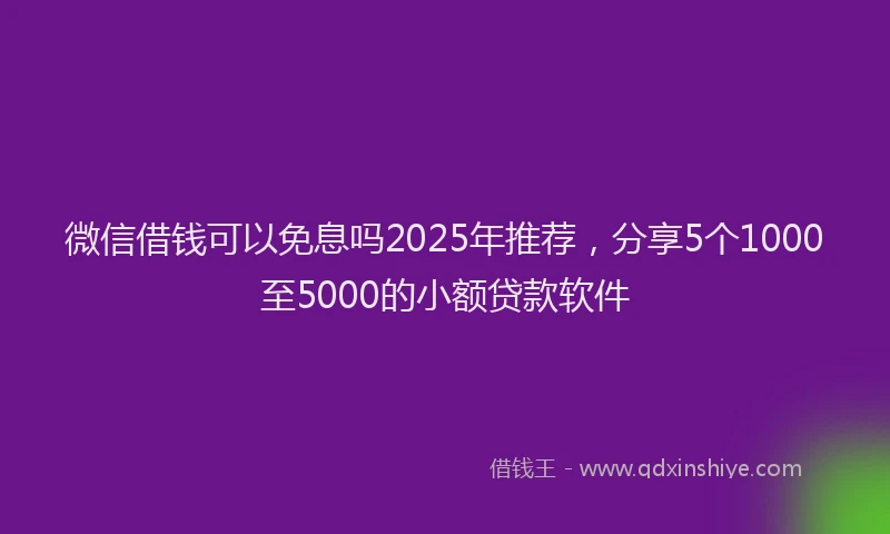 微信借钱可以免息吗2025年推荐，分享5个1000至5000的小额贷款软件