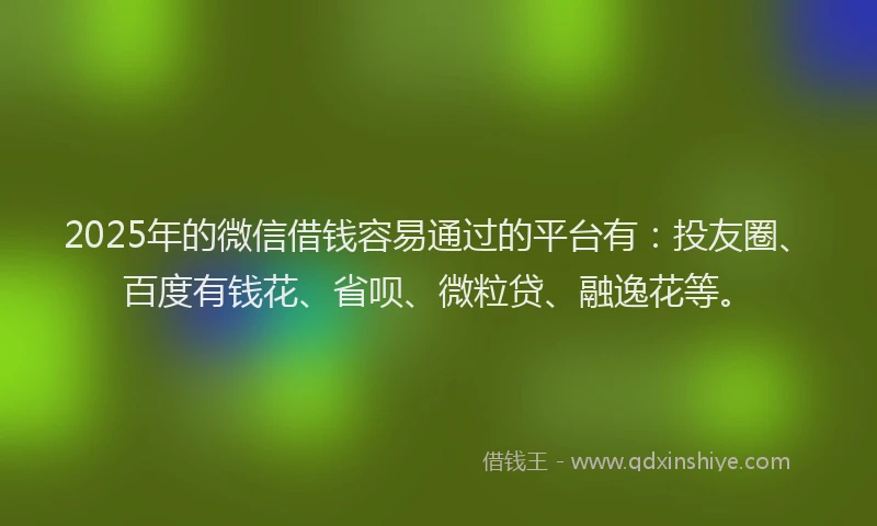 2025年的微信借钱容易通过的平台有：投友圈、百度有钱花、省呗、微粒贷、融逸花等。