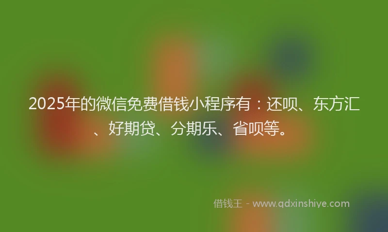 2025年的微信免费借钱小程序有：还呗、东方汇、好期贷、分期乐、省呗等。