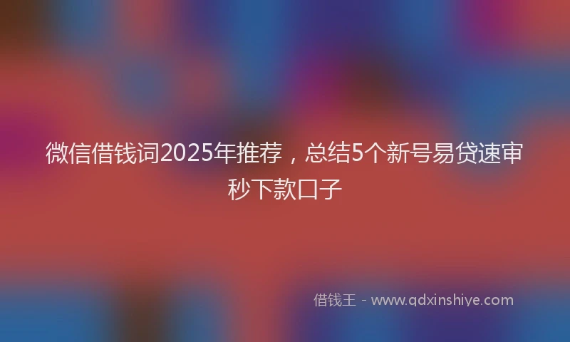 微信借钱词2025年推荐，总结5个新号易贷速审秒下款口子